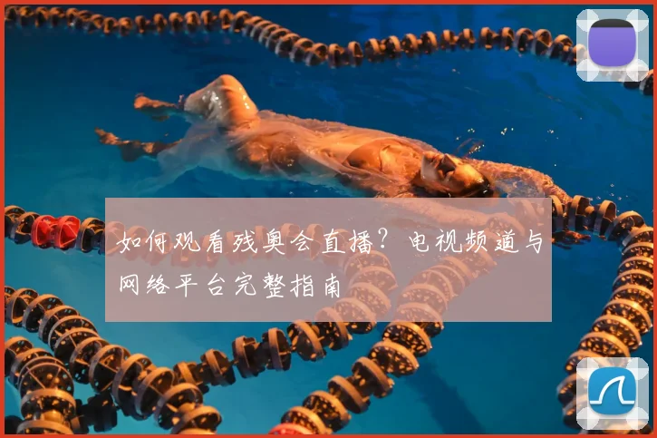 如何观看残奥会直播?电视频道与网络平台完整指南