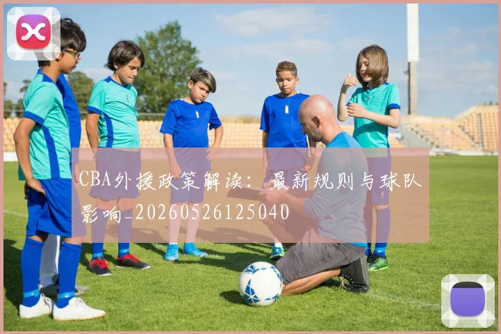 CBA外援政策解读：最新规则与球队影响_20260526125040