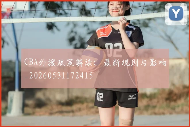CBA外援政策解读：最新规则与影响_20260531172415