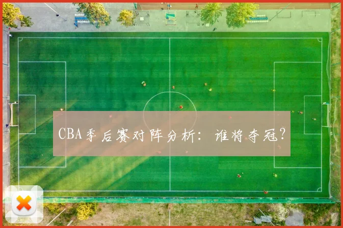 CBA季后赛对阵分析:谁将夺冠?