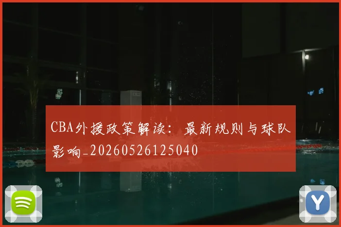CBA外援政策解读：最新规则与球队影响_20260526125040