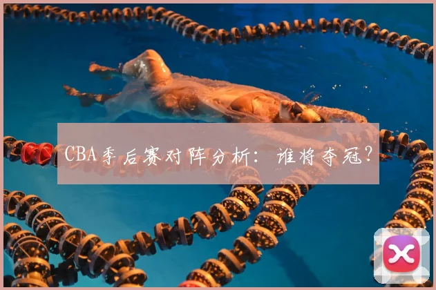 CBA季后赛对阵分析：谁将夺冠？