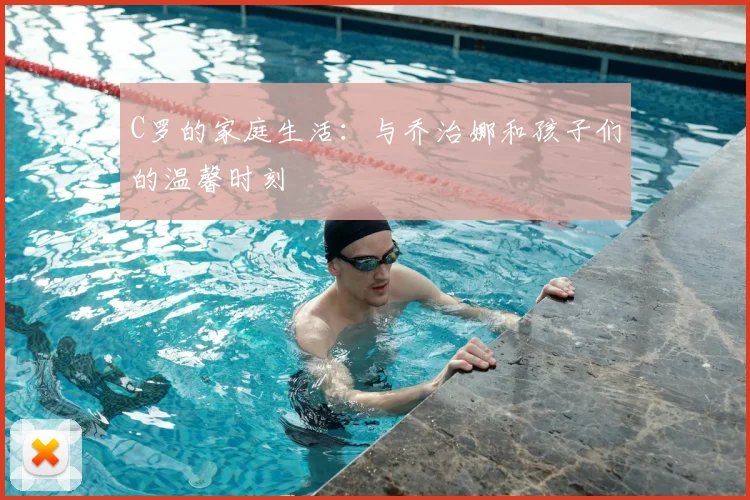 C罗的家庭生活:与乔治娜和孩子们的温馨时刻